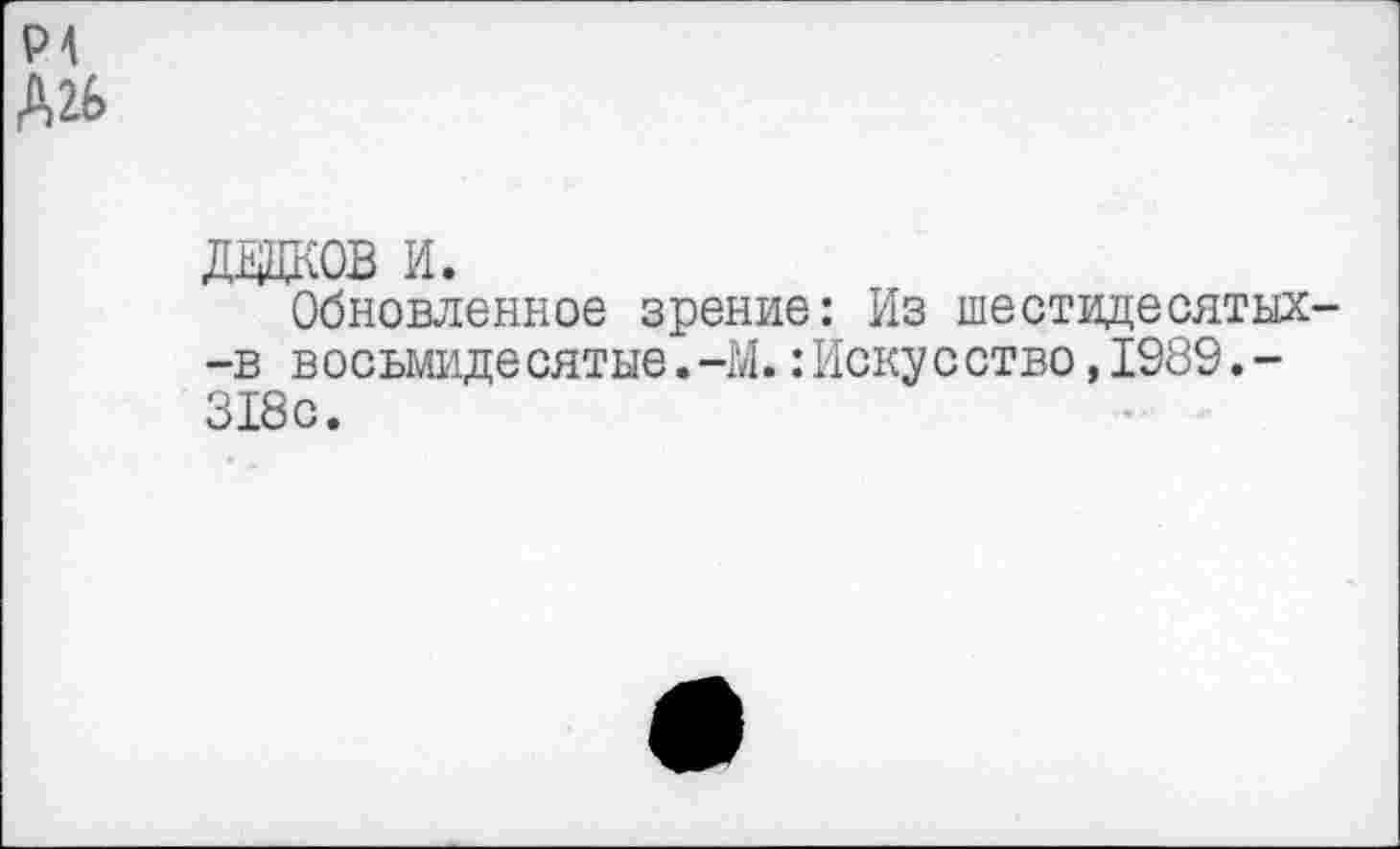 ﻿Р4
А2Б
ДЖКОВ и.
Обновленное зрение: Из шестидесятых--в восьмидесятые.-М..’Искусство, 1989.-318с.